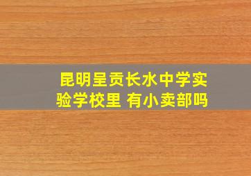 昆明呈贡长水中学实验学校里 有小卖部吗